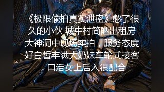 《极限偸拍真实泄密》憋了很久的小伙 城中村简陋出租房大神洞中现场实拍，服务态度好白皙丰满大奶妹车轮式接客，口活女上后入很配合