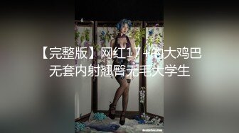 【完整版】网红17+的大鸡巴无套内射翘臀无毛大学生