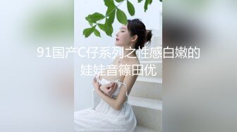 91国产C仔系列之性感白嫩的娃娃音篠田优