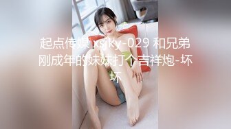 起点传媒 xsjky-029 和兄弟刚成年的妹妹打个吉祥炮-坏坏