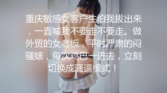 重庆敏感女客户生怕我拔出来，一直喊我不要走不要走。做外贸的女老板，平时严肃的闷骚婊，每次鸡巴一进去，立刻切换成骚逼模式！