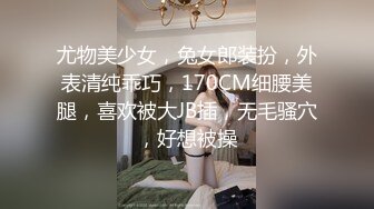 尤物美少女，兔女郎装扮，外表清纯乖巧，170CM细腰美腿，喜欢被大JB插，无毛骚穴，好想被操