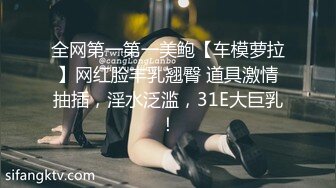 全网第一第一美鲍【车模萝拉】网红脸丰乳翘臀 道具激情抽插，淫水泛滥，31E大巨乳！