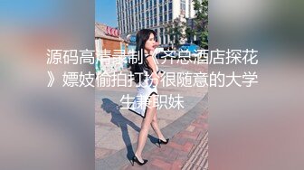 源码高清录制《齐总酒店探花》嫖妓偷拍打扮很随意的大学生兼职妹