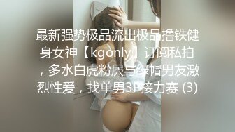 最新强势极品流出极品撸铁健身女神【kgonly】订阅私拍，多水白虎粉屄与绿帽男友激烈性爱，找单男3P接力赛 (3)