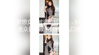 梦想女友被调教成这样，ktv里众目睽睽下替野男人口爆