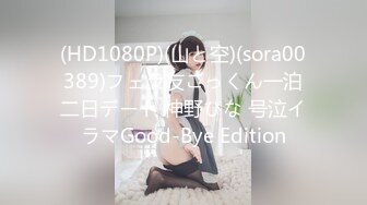 (HD1080P)(山と空)(sora00389)フェラ友ごっくん一泊二日デート 神野ひな 号泣イラマGood-Bye Edition