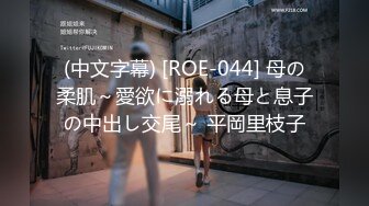 (中文字幕) [ROE-044] 母の柔肌～愛欲に溺れる母と息子の中出し交尾～ 平岡里枝子